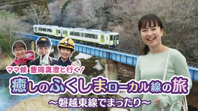 ママ鉄豊岡真澄と行く！癒しのふくしまローカル線の旅　鉄道路線動画配信中！